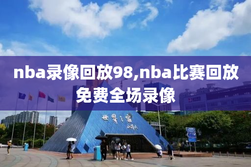 nba录像回放98,nba比赛回放免费全场录像